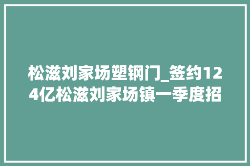 松滋刘家场塑钢门_签约124亿松滋刘家场镇一季度招商赢得举座红