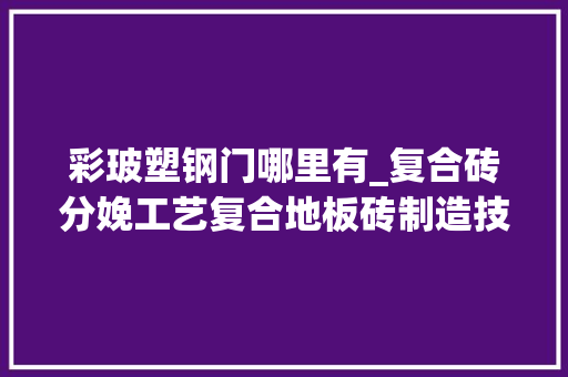彩玻塑钢门哪里有_复合砖分娩工艺复合地板砖制造技能配方及加工方法