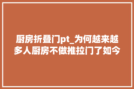 厨房折叠门pt_为何越来越多人厨房不做推拉门了如今盛行做PT门实用又高级
