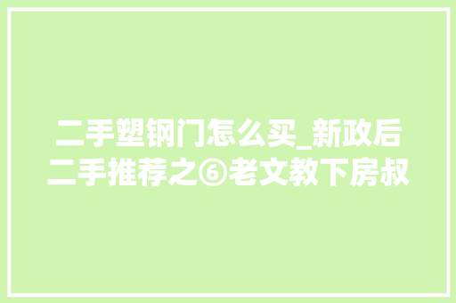 二手塑钢门怎么买_新政后二手推荐之⑥老文教下房叔说No825