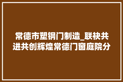 常德市塑钢门制造_联袂共进共创辉煌常德门窗庭院分娩基地产品推介会成功举办