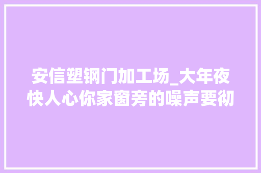 安信塑钢门加工场_大年夜快人心你家窗旁的噪声要彻底解决了哈尔滨这个居平易近区已拆了11根