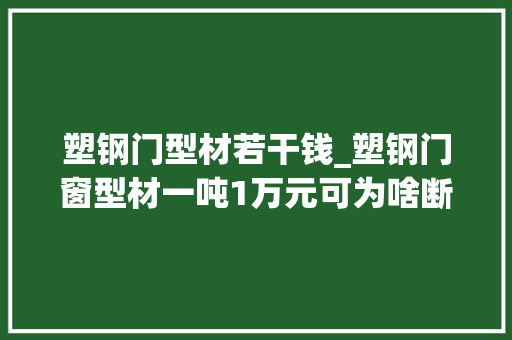 塑钢门型材若干钱_塑钢门窗型材一吨1万元可为啥断桥铝门窗型材一吨要价2万6