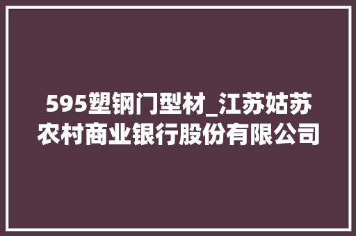 595塑钢门型材_江苏姑苏农村商业银行股份有限公司关于监事告退与提名监事候选人的通知书记