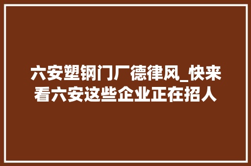 六安塑钢门厂德律风_快来看六安这些企业正在招人 折叠门