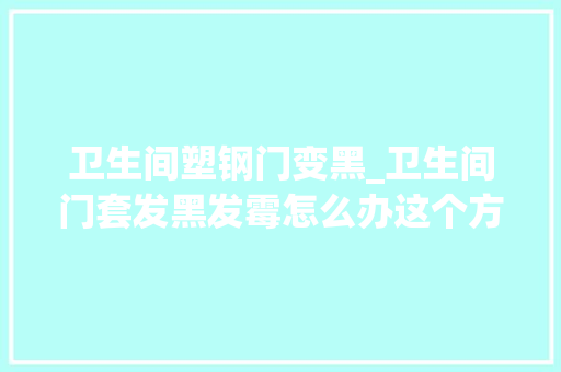 卫生间塑钢门变黑_卫生间门套发黑发霉怎么办这个方法很有效建议收藏