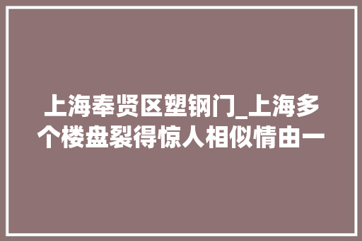 上海奉贤区塑钢门_上海多个楼盘裂得惊人相似情由一模一样