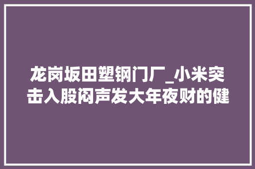 龙岗坂田塑钢门厂_小米突击入股闷声发大年夜财的健身大年夜卖冲上市｜IPO不雅观察