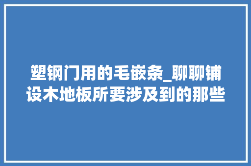 塑钢门用的毛嵌条_聊聊铺设木地板所要涉及到的那些辅材