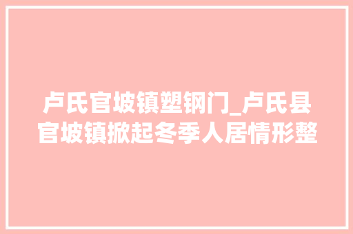 卢氏官坡镇塑钢门_卢氏县官坡镇掀起冬季人居情形整治提升热潮