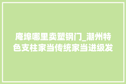 庵埠哪里卖塑钢门_潮州特色支柱家当传统家当进级发力现代家当体系