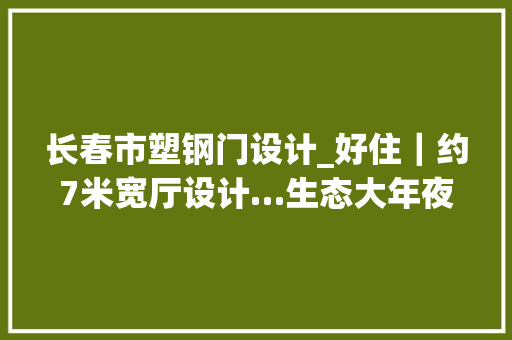 长春市塑钢门设计_好住｜约7米宽厅设计…生态大年夜街160平不雅观景高层媲美洋房