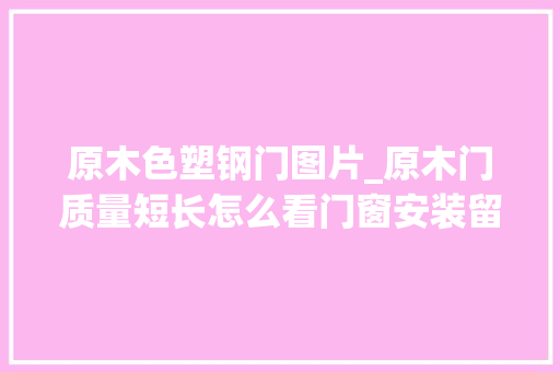 原木色塑钢门图片_原木门质量短长怎么看门窗安装留心事项