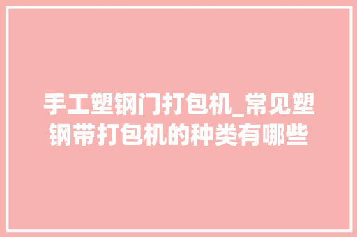 手工塑钢门打包机_常见塑钢带打包机的种类有哪些