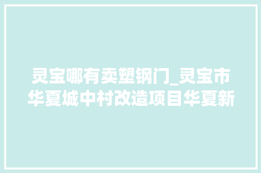 灵宝哪有卖塑钢门_灵宝市华夏城中村改造项目华夏新房第三标段塑钢窗及防盗门采购与安装项目变更通知书记