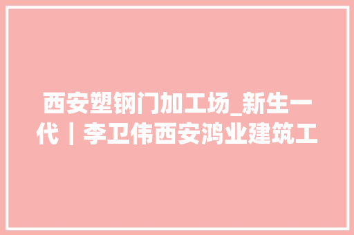 西安塑钢门加工场_新生一代｜李卫伟西安鸿业建筑工程有限公司