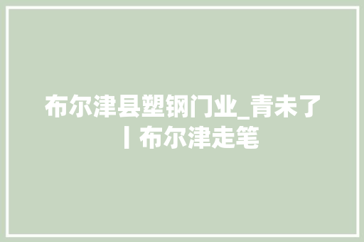 布尔津县塑钢门业_青未了丨布尔津走笔