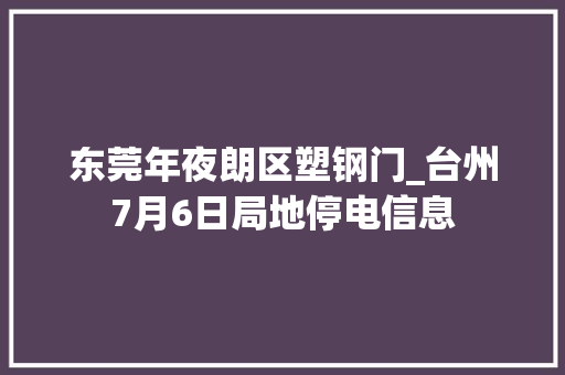东莞年夜朗区塑钢门_台州7月6日局地停电信息