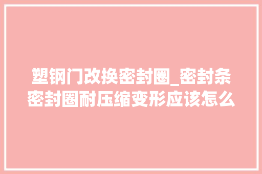 塑钢门改换密封圈_密封条密封圈耐压缩变形应该怎么提升密封条厂家快来看啊