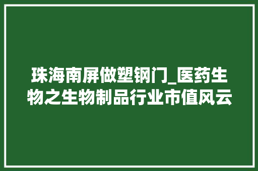 珠海南屏做塑钢门_医药生物之生物制品行业市值风云榜理解中国成本市场系列行业篇