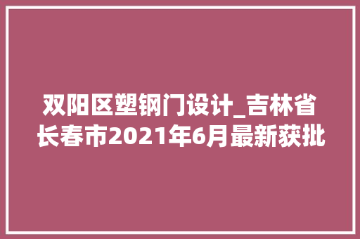 双阳区塑钢门设计_吉林省长春市2021年6月最新获批工程项目汇总