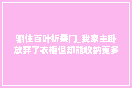 骊住百叶折叠门_我家主卧放弃了衣柜但却能收纳更多衣服也更实用了
