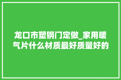 龙口市塑钢门定做_家用暖气片什么材质最好质量好的制热效果更好