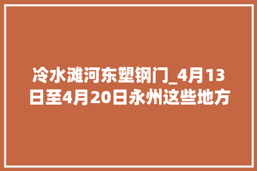 冷水滩河东塑钢门_4月13日至4月20日永州这些地方要停电涉及永州多个地方
