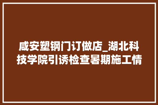 咸安塑钢门订做店_湖北科技学院引诱检查暑期施工情况