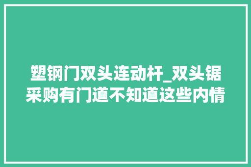 塑钢门双头连动杆_双头锯采购有门道不知道这些内情恐难以保障门窗加工质量