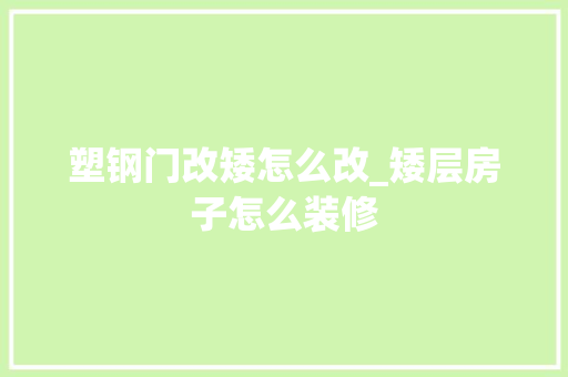 塑钢门改矮怎么改_矮层房子怎么装修
