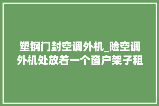 塑钢门封空调外机_险空调外机处放着一个窗户架子租户从外埠赶回社区及时清理