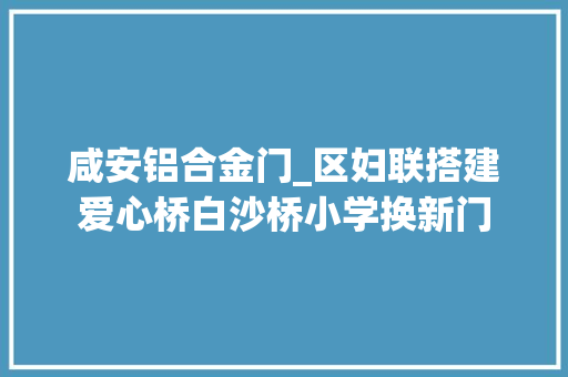 咸安铝合金门_区妇联搭建爱心桥白沙桥小学换新门