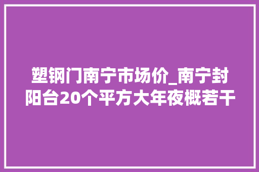 塑钢门南宁市场价_南宁封阳台20个平方大年夜概若干钱