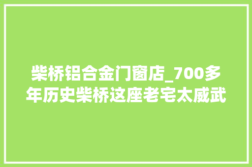 柴桥铝合金门窗店_700多年历史柴桥这座老宅太威武
