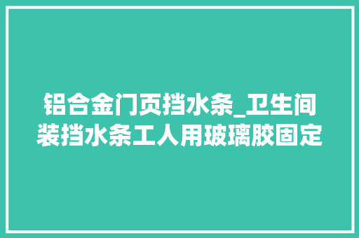 铝合金门页挡水条_卫生间装挡水条工人用玻璃胶固定师傅乌烟瘴气等着漏水吧