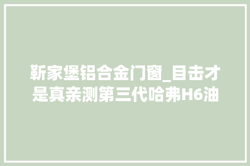 靳家堡铝合金门窗_目击才是真亲测第三代哈弗H6油耗表现