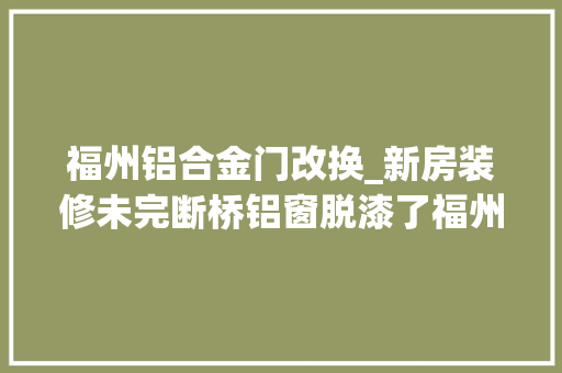 福州铝合金门改换_新房装修未完断桥铝窗脱漆了福州一消费者有点糟心