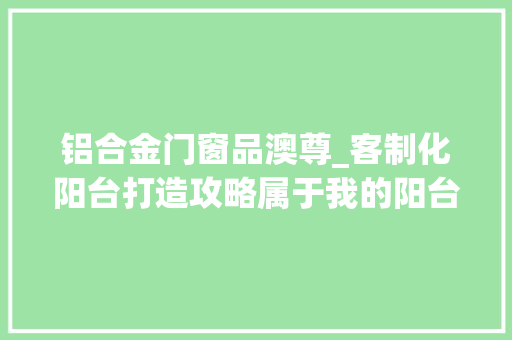 铝合金门窗品澳尊_客制化阳台打造攻略属于我的阳台好物大年夜搜罗
