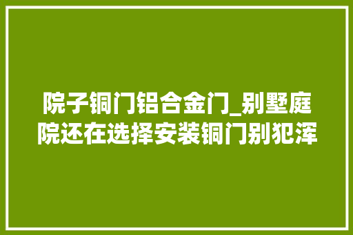 院子铜门铝合金门_别墅庭院还在选择安装铜门别犯浑有钱人都已经在挑铸铝大年夜门了