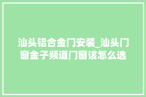 汕头铝合金门安装_汕头门窗金子频道门窗该怎么选