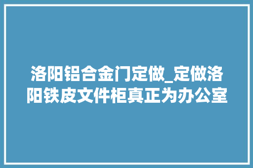 洛阳铝合金门定做_定做洛阳铁皮文件柜真正为办公室添彩