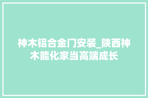 神木铝合金门安装_陕西神木能化家当高端成长