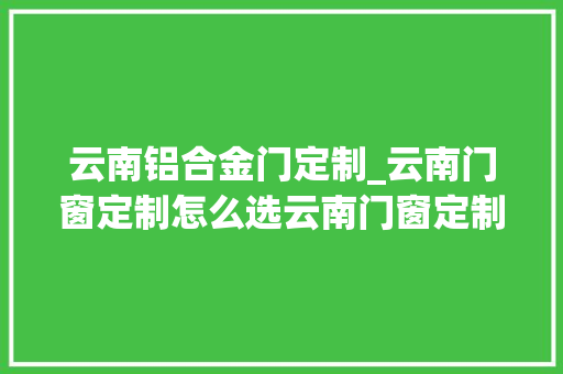 云南铝合金门定制_云南门窗定制怎么选云南门窗定制哪家好
