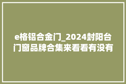 e格铝合金门_2024封阳台门窗品牌合集来看看有没有熟悉的牌子