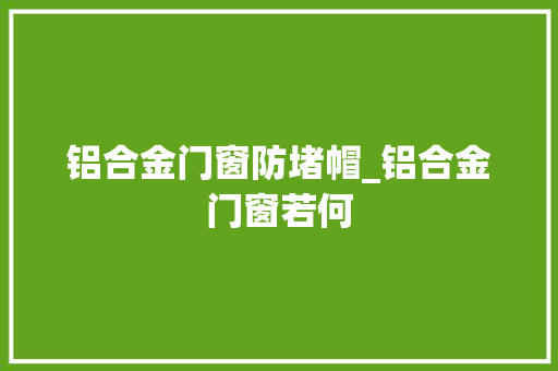 铝合金门窗防堵帽_铝合金门窗若何