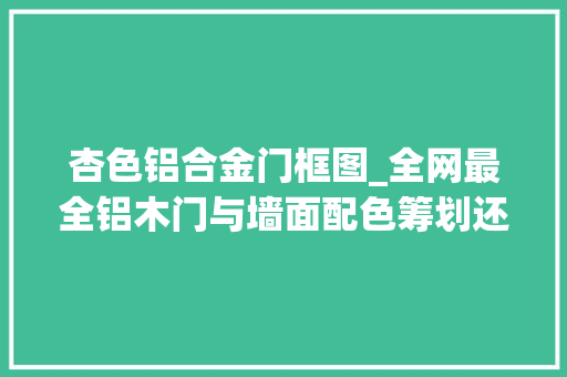 杏色铝合金门框图_全网最全铝木门与墙面配色筹划还不赶紧收藏