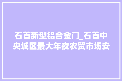 石首新型铝合金门_石首中央城区最大年夜农贸市场安然达标整治工程估量月底落成