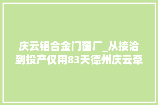 庆云铝合金门窗厂_从接洽到投产仅用83天德州庆云牵手世界500强
