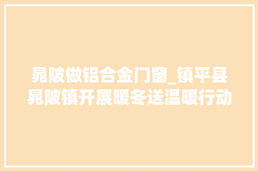 晁陂做铝合金门窗_镇平县晁陂镇开展暖冬送温暖行动